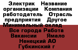 Электрик › Название организации ­ Компания-работодатель › Отрасль предприятия ­ Другое › Минимальный оклад ­ 1 - Все города Работа » Вакансии   . Ямало-Ненецкий АО,Губкинский г.